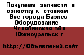 Покупаем  запчасти  и оснастку к  станкам. - Все города Бизнес » Оборудование   . Челябинская обл.,Южноуральск г.